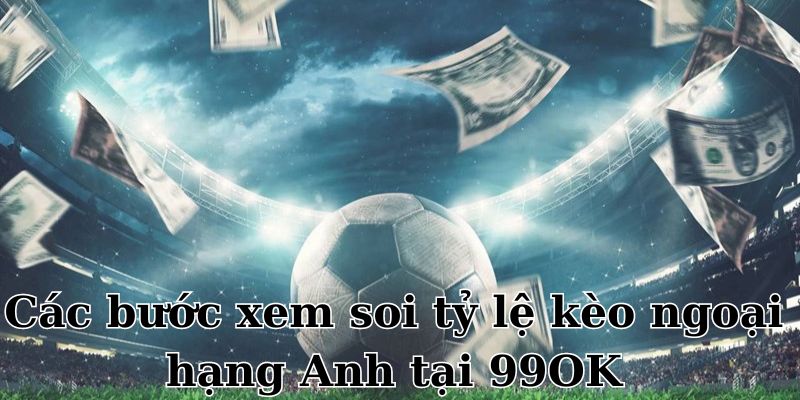 Những bước để check tỷ lệ kèo Ngoại Hạng Anh tại 99OK